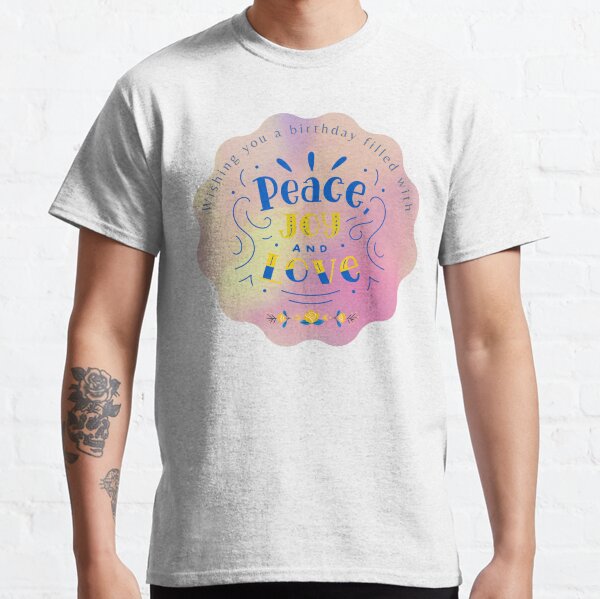 Bright and Cheerful Birthday Greetings - Wishing you a birthday filled with peace, love, and joy. Classic T-Shirt
