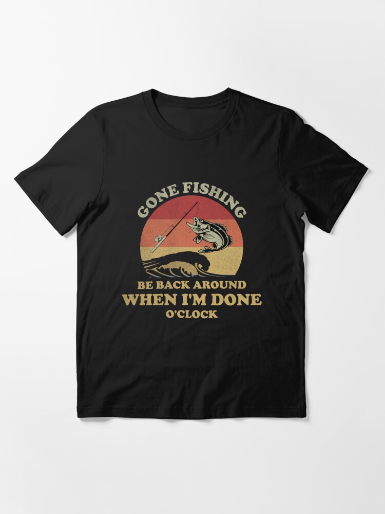 GONE FISHING, BE BACK AROUND WHEN I'M DONE O'CLOCK | Essential T-Shirt