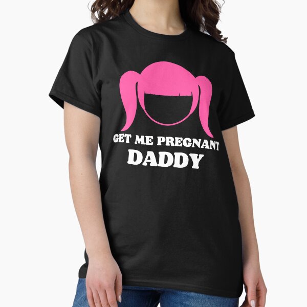 Get Me Pregnant Daddy Classic T-Shirt