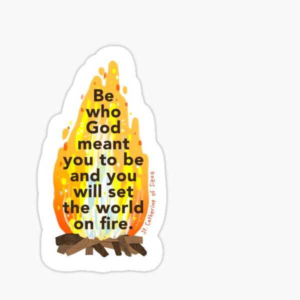 Be who God meant you to be and you will set the world on fire. -St. Catherine of Siena Sticker