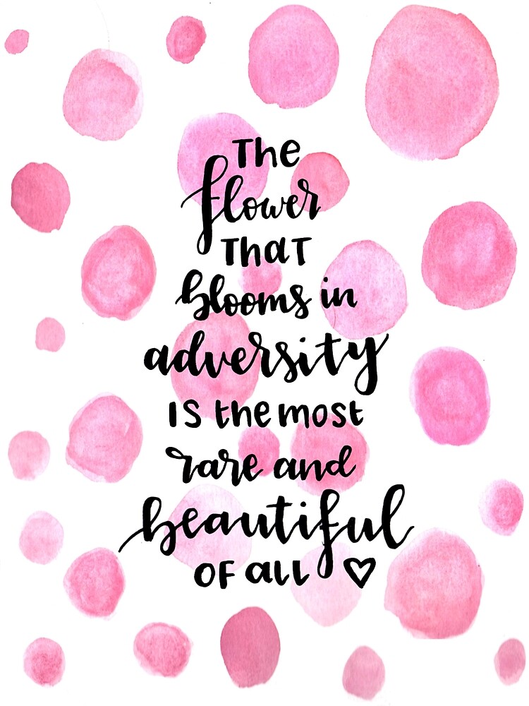 "The flower that blooms in adversity is the most rare and beautiful