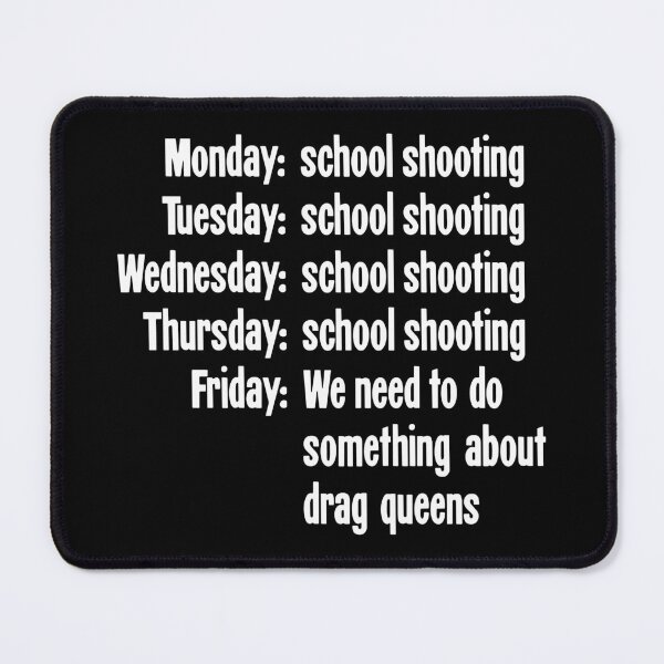 Item preview, Monday: School Shooting, Tuesday: School Shooting, Wednesday: School Shooting, Thursday: School Shooting, Friday: We Need To Do Something About Drag Queens designed and sold by Good-Looking Corpse.
