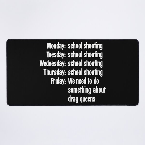 Item preview, Monday: School Shooting, Tuesday: School Shooting, Wednesday: School Shooting, Thursday: School Shooting, Friday: We Need To Do Something About Drag Queens designed and sold by Good-Looking Corpse.