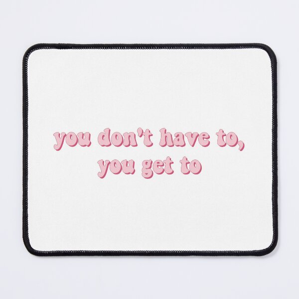 Item preview, You don't have to, you get to	You don't have to, you get to designed and sold by loooove.