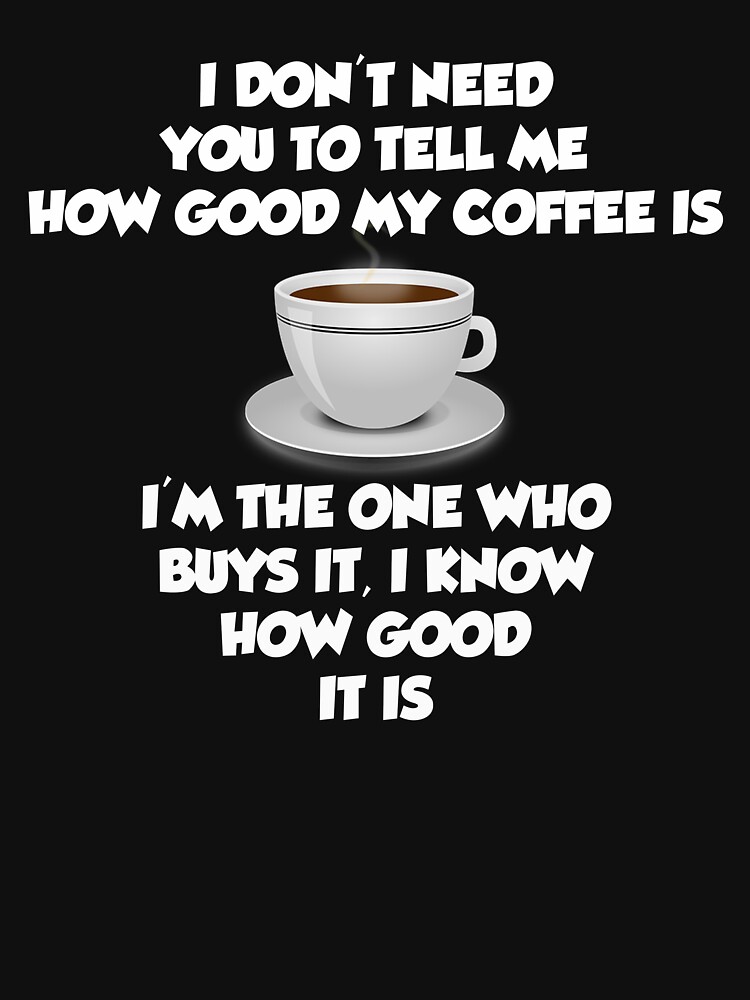 I Dont Need You To Tell Me How Good My Coffee Is T Shirt For Sale By Mark5ky Redbubble