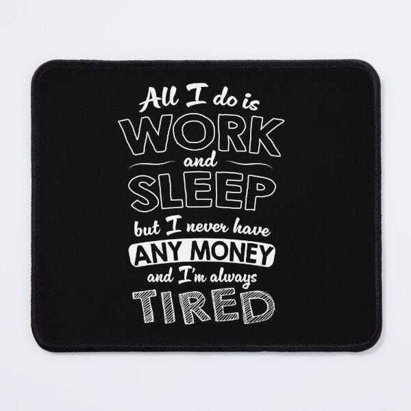 Item preview, All I do is work and sleep but I never have any money and I'm always tired designed and sold by VinagreShop.