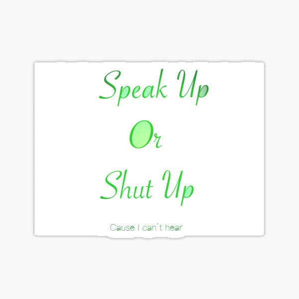 Speak up or Shut up green (cause I can’t hear) Sticker