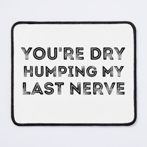 Item preview, You're Dry Humping My Last Nerve designed and sold by ronaldsonou.