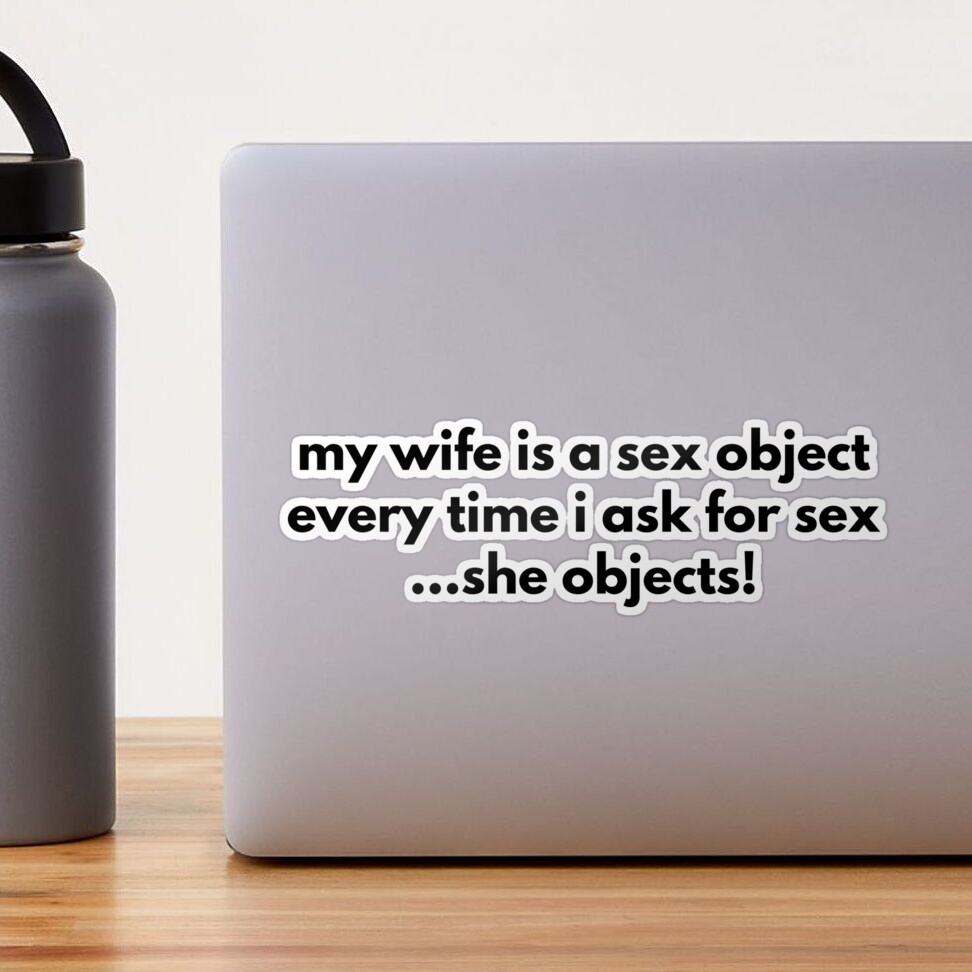 My Wife Is A Sex Object Every Time I Ask For Sex ...She Objects! 