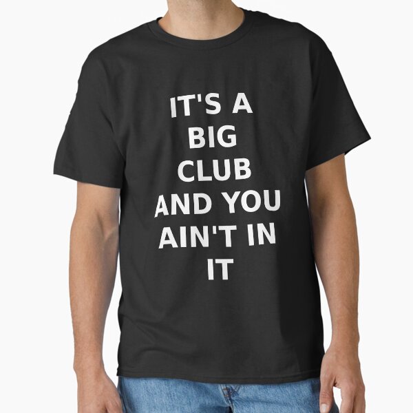 It's a big club and you ain't in it! Classic T-Shirt