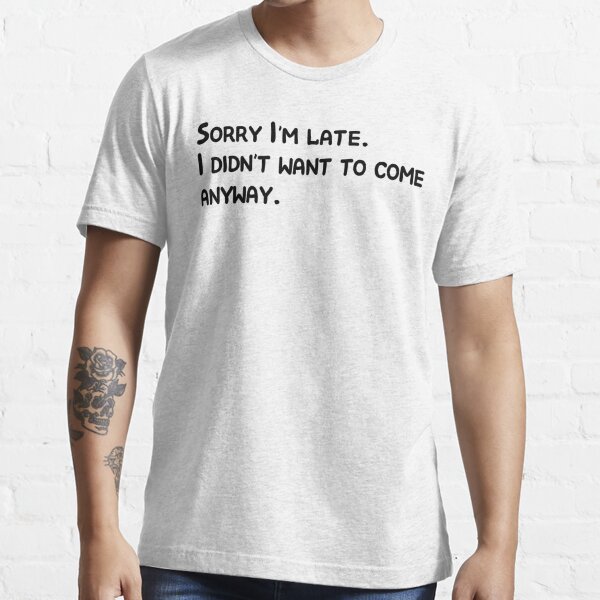 Dropship Sorry I'm Late I Didn't Want To Come T-shirt, Funny