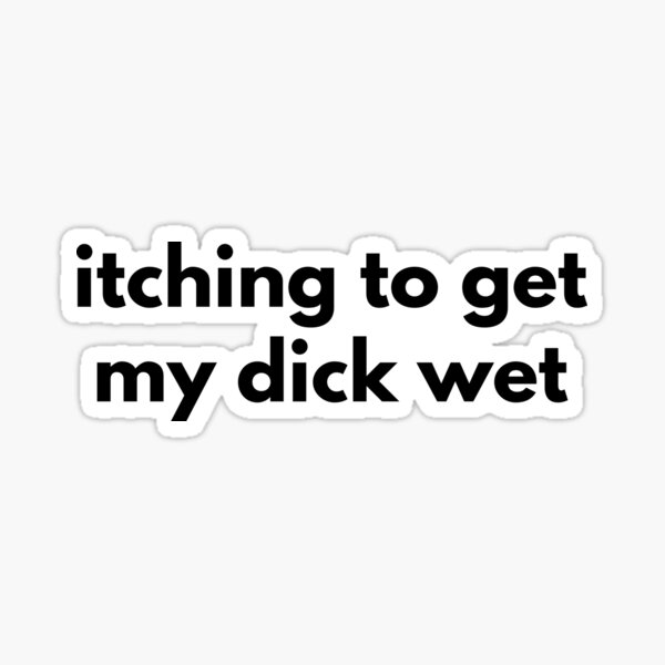 "Itching To Get My Dick Wet " Sticker for Sale by RolikaPod Redbubble