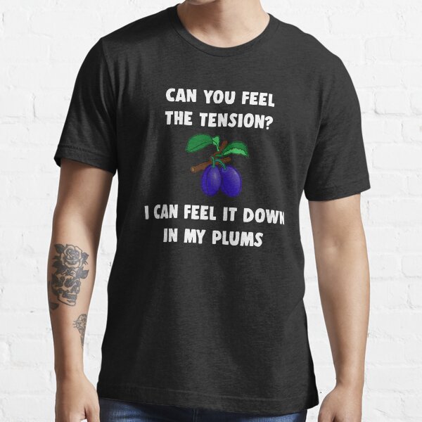 "Can You Feel the Tension? I Can Feel It Down In My Plums" Tshirt for Sale by Mark5ky