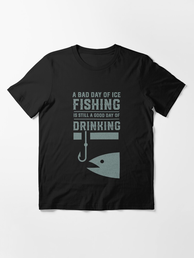 A Bad Day of Ice Fishing Is Still a Good Day of Drinking - Funny Ice Fishing  Essential T-Shirt for Sale by mrsmitful