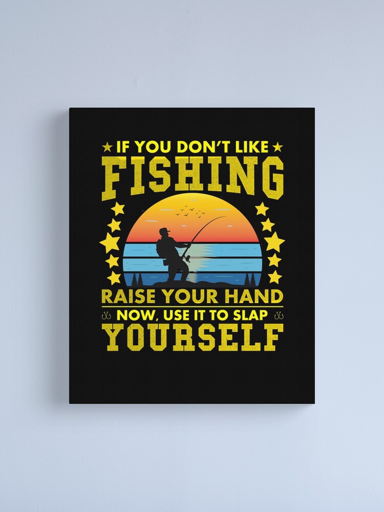 IF YOU DON'T LIKE FISHING RAISE YOUR HAND NOW,USE IT TO SLAP YOURSELF  Canvas Print for Sale by Affyboss6