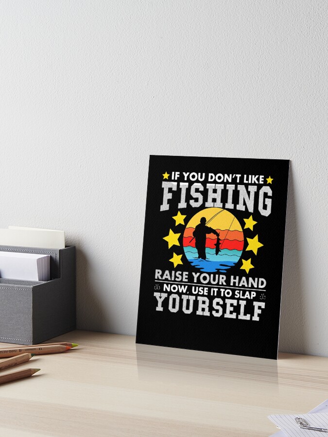 IF YOU DON'T LIKE FISHING RAISE YOUR HAND NOW,USE IT TO SLAP YOURSELF Art  Board Print for Sale by Affyboss6