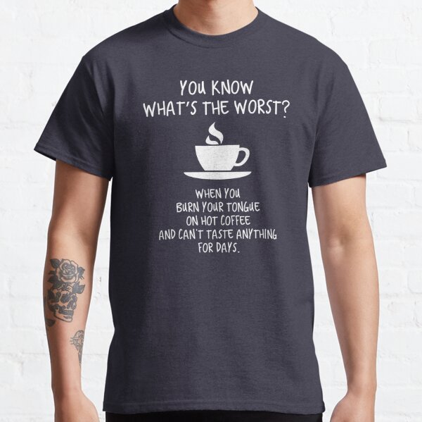You Know What's The Worst? Hot Coffee. Classic T-Shirt