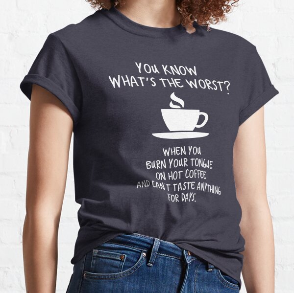 You Know What's The Worst? Hot Coffee. Classic T-Shirt