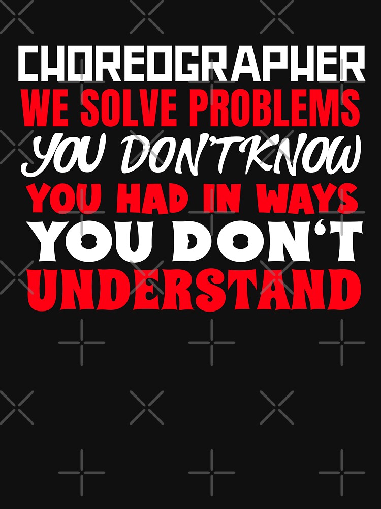 Discover Choreographer We Solve Problems You Don't Know You Had In Ways You Don't Understand | Essential T-Shirt 