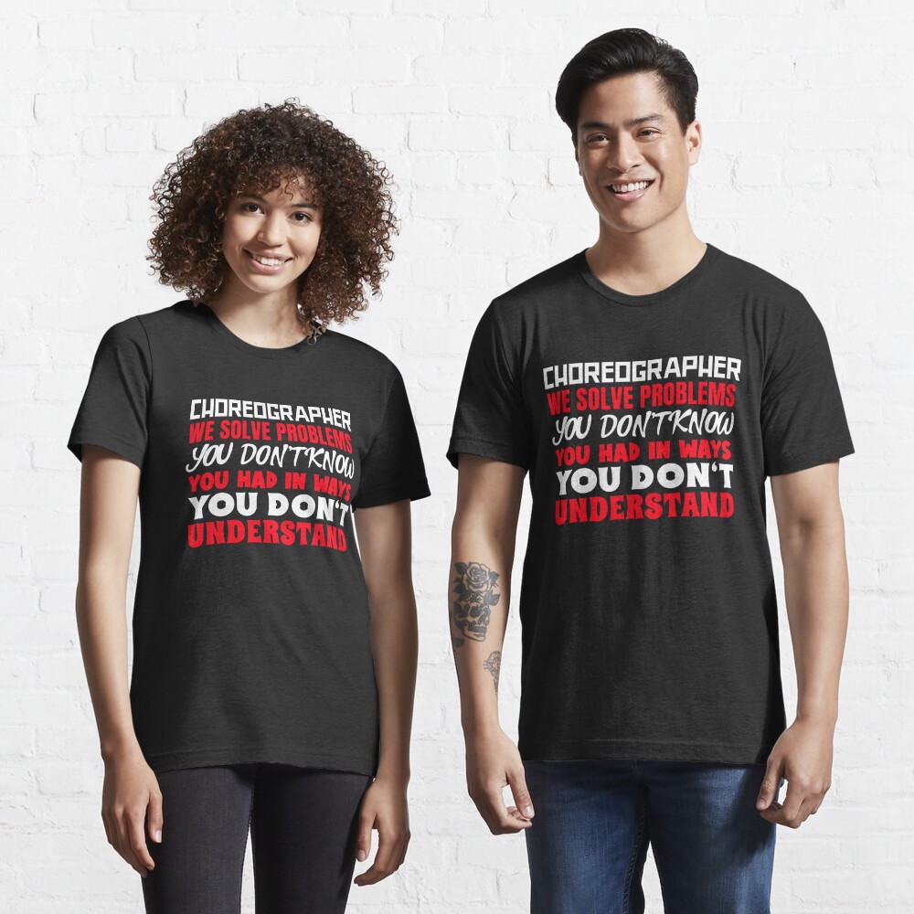 Disover Choreographer We Solve Problems You Don't Know You Had In Ways You Don't Understand | Essential T-Shirt 
