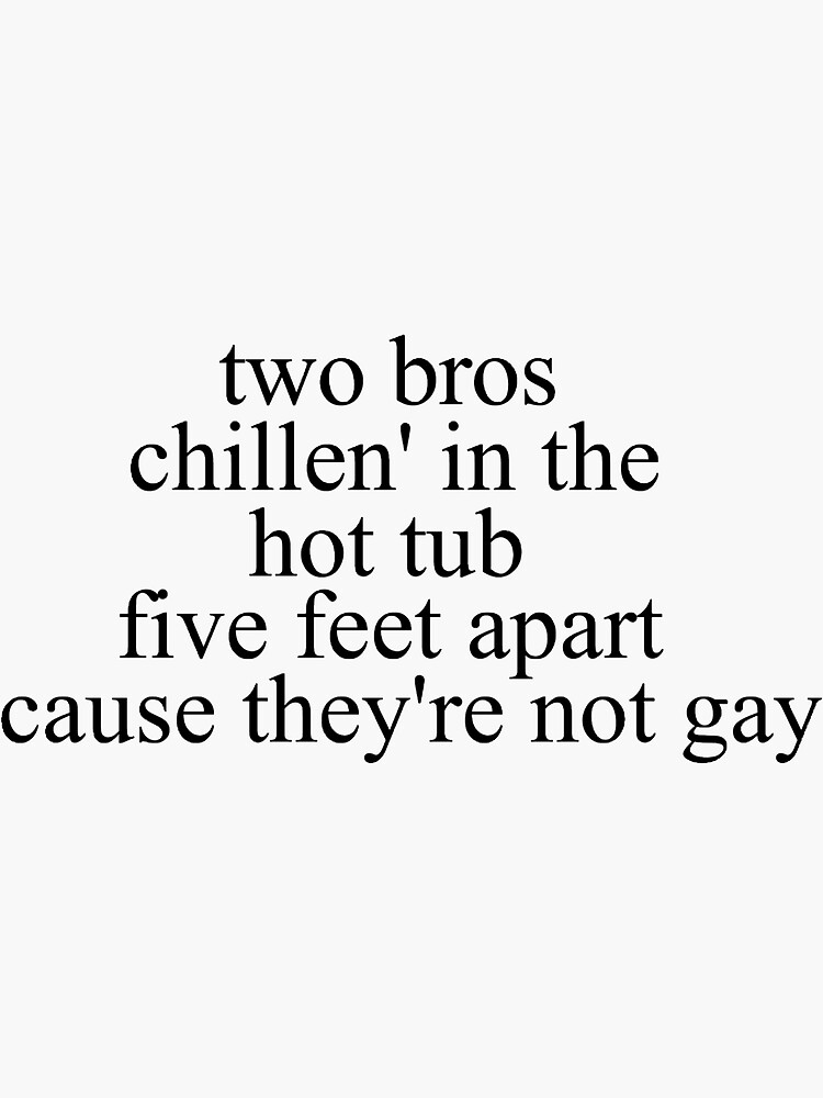 "two bros chillen' in the hot tub 5 feet apart cause they're not gay