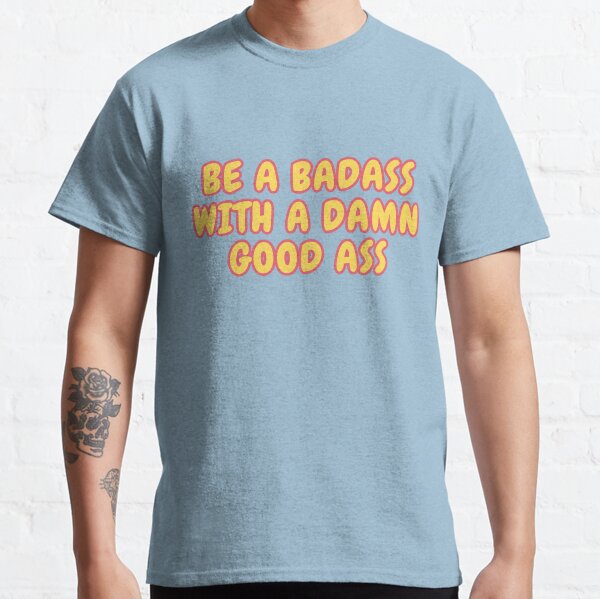 Be a badass with a damn good ass Classic T-Shirt