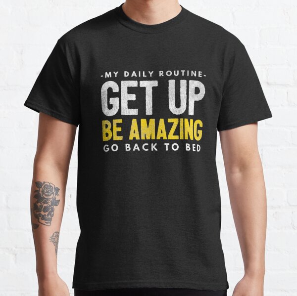 My Daily Routine: Get Up, Be Amazing, Go Back To Bed Classic T-Shirt
