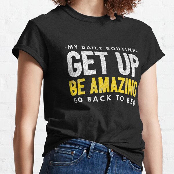 My Daily Routine: Get Up, Be Amazing, Go Back To Bed Classic T-Shirt
