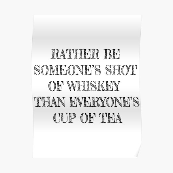 Rather Be Someone's Shot of Whiskey Than Everyone's Cup of Tea Poster