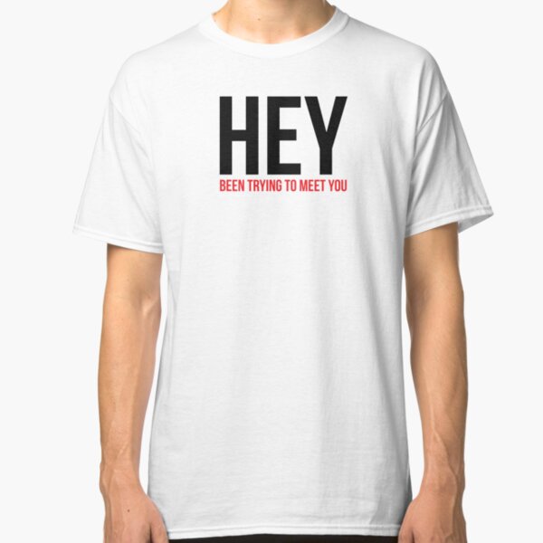 HEY been trying to meet you Classic T-Shirt
