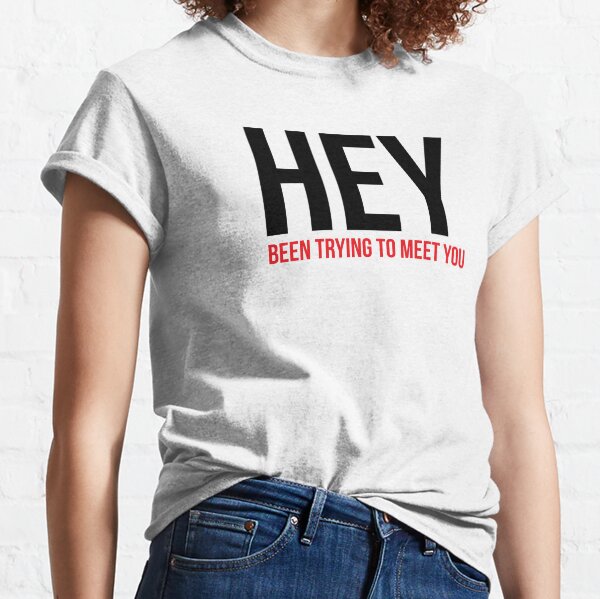 HEY been trying to meet you Classic T-Shirt