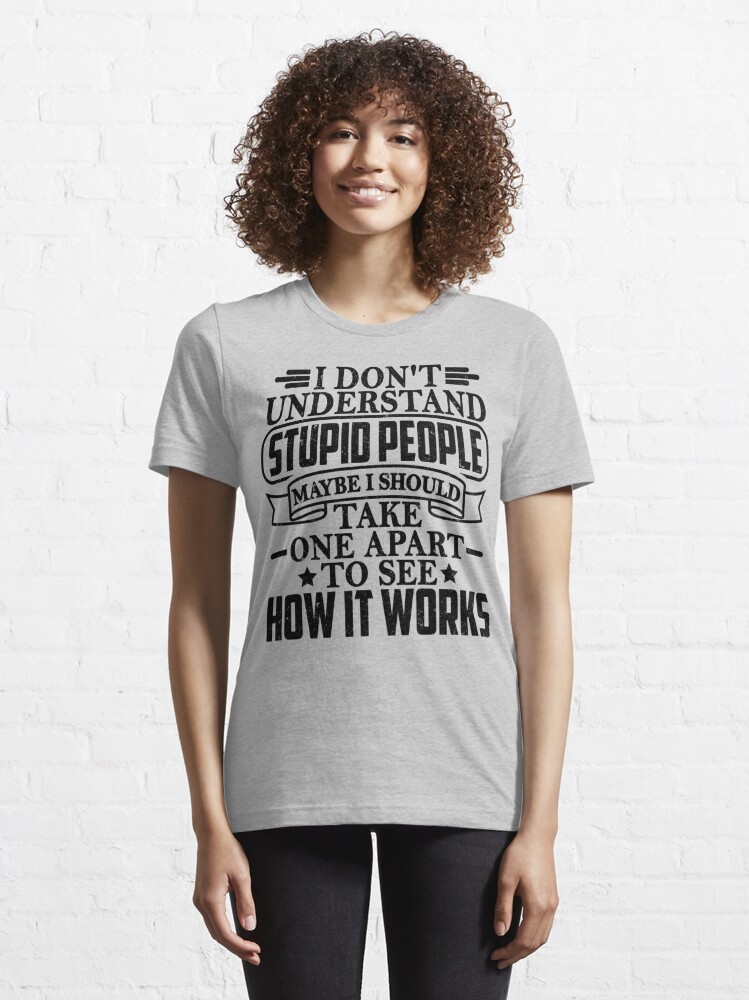 Discover I Don't Understand Stupid People Maybe I Should Take One Apart To See How It Works | Essential T-Shirt 