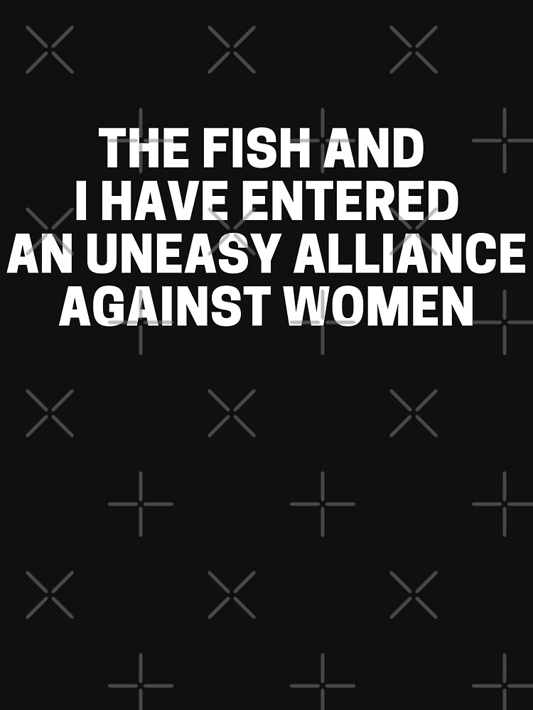 Disover The Fish And I Have Entered An Uneasy Alliance Against Women | Essential T-Shirt 