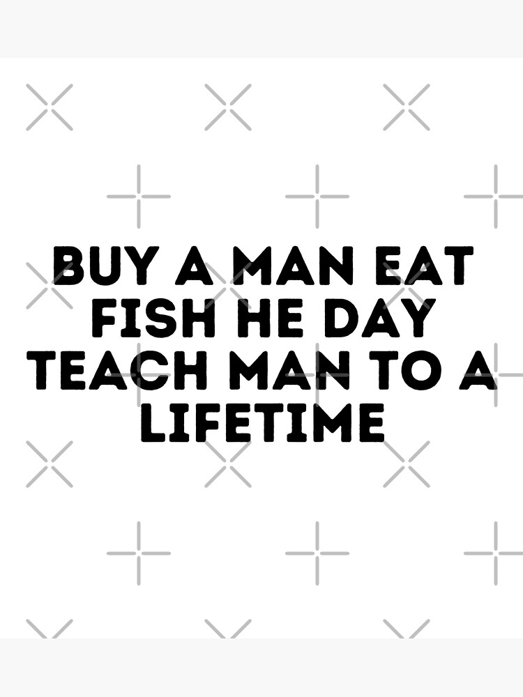 Buy A Man Eat Fish He Day Teach Man To A Lifetime Poster for Sale by  Shop801