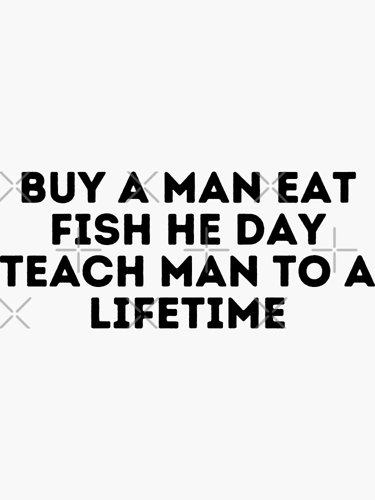 Buy A Man Eat Fish He Day Teach Man To A Lifetime Sticker for Sale by  Shop801