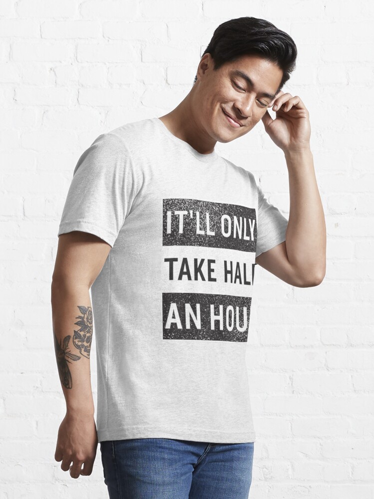 Download "IT'LL ONLY TAKE HALF AN HOUR" T-shirt by GregVirgoe ...