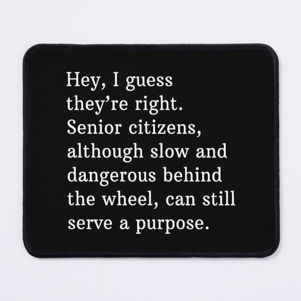 Item preview, Hey, I guess they're right. Senior citizens, although slow and dangerous behind the wheel, can still serve a purpose. designed and sold by Primotees.