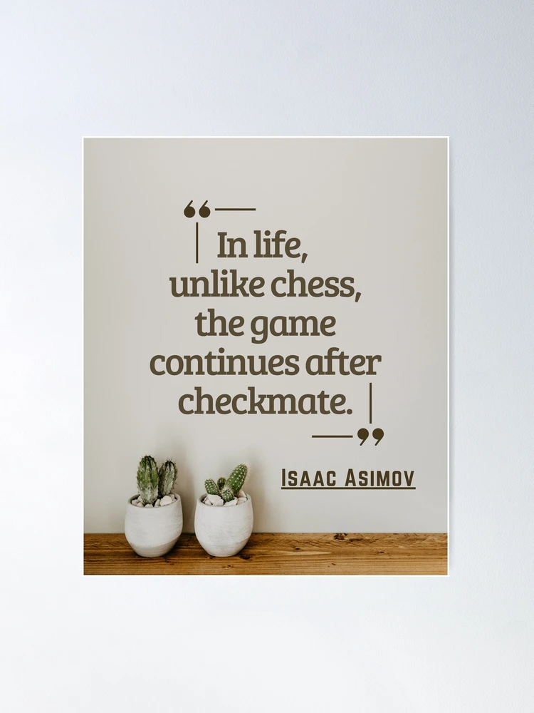 Unfortunately (?) In life, unlike chess, the game continues after  checkmate by Isaac Asimov [1080x1069] : r/QuotesPorn