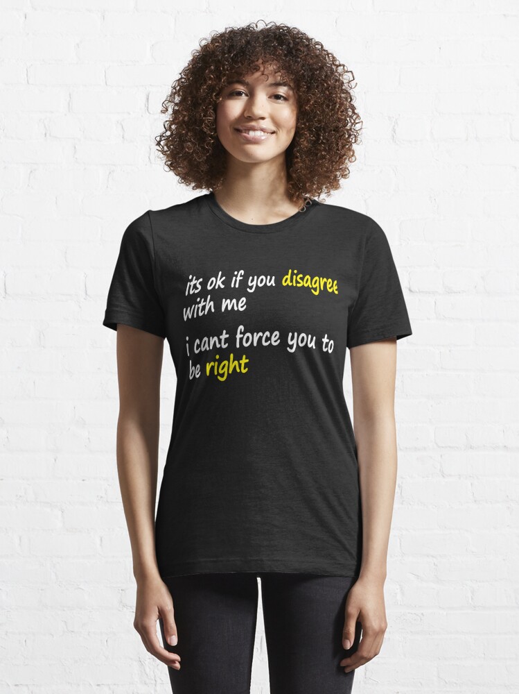 Discover Its Ok If You Disagree With Me I Cant Force You To Be Right | Essential T-Shirt 