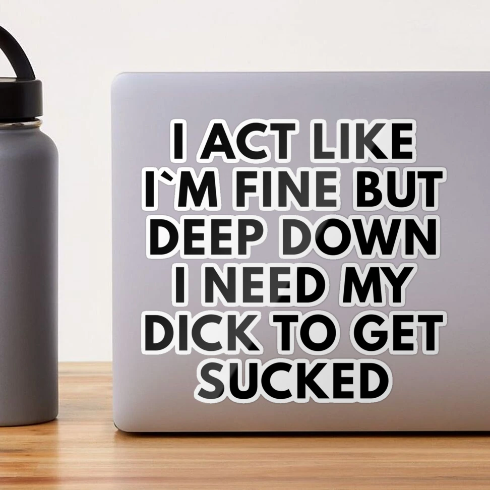 I Act Like I`m Fine But Deep Down I Need My Dick To Get Sucked Sticker for  Sale by Express YRSLF | Redbubble