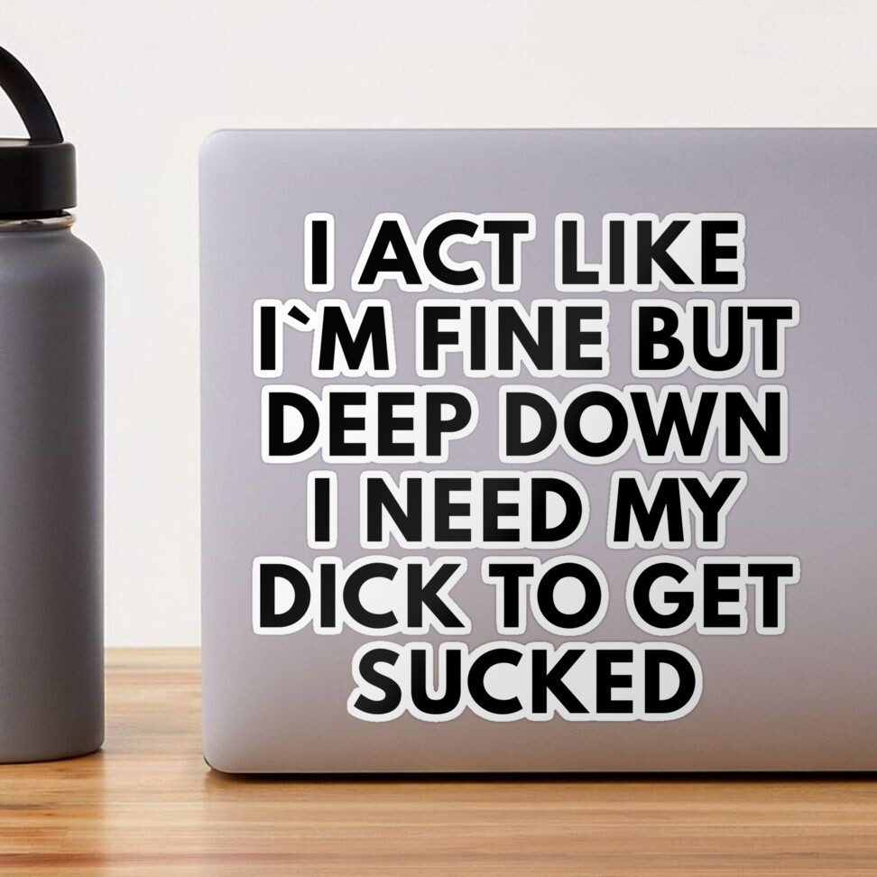 I Act Like I`m Fine But Deep Down I Need My Dick To Get Sucked Sticker for  Sale by Express YRSLF | Redbubble