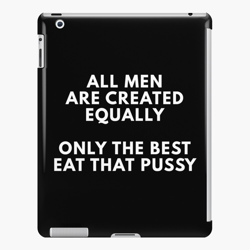 All Men Are Created Equally Only The Best Eat That Pussy