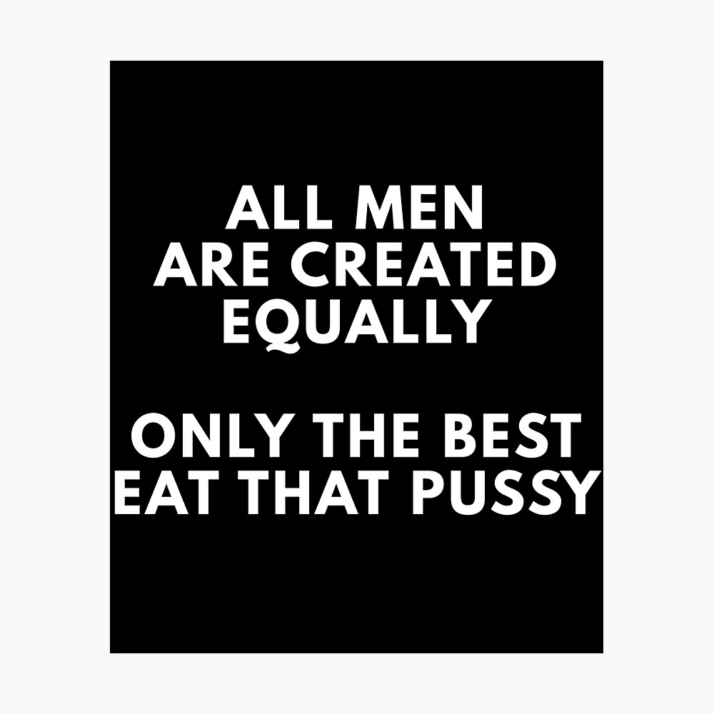 All Men Are Created Equally Only The Best Eat That Pussy