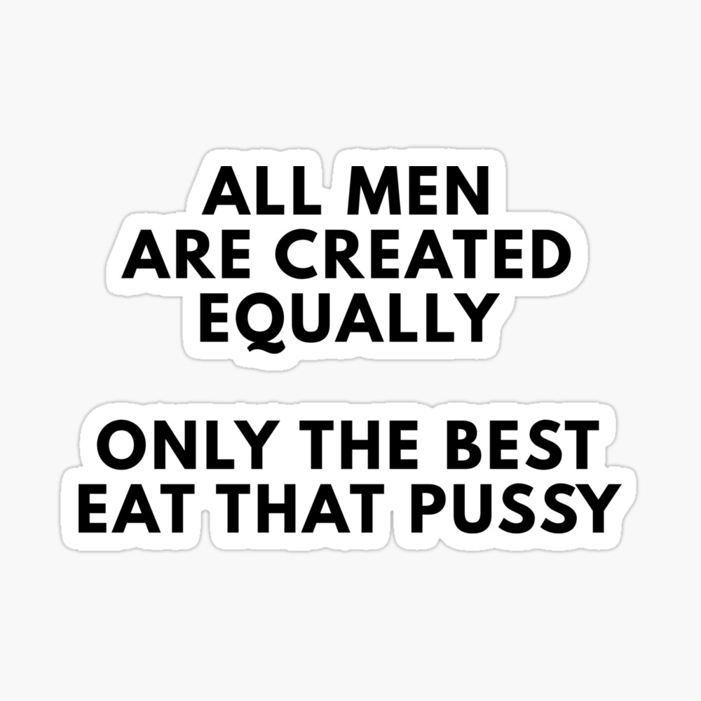 All Men Are Created Equally Only The Best Eat That Pussy