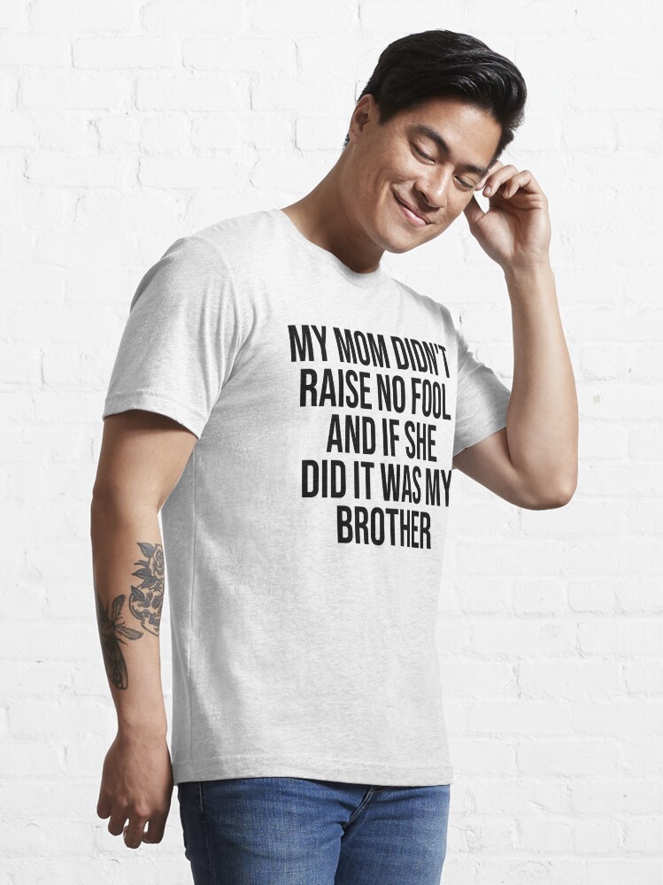 Discover My Mom Didn't Raise No Fool and If She Did It was My Brother  | Essential T-Shirt 