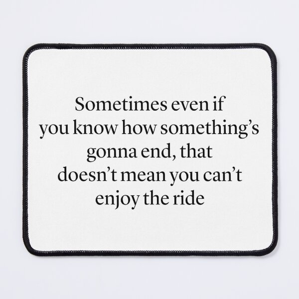 Item preview, "Sometimes even if  you know how something’s gonna end, that doesn’t mean you can’t enjoy the ride” — Ted Mosby HIMYM quote designed and sold by Gabriele Marcucci.