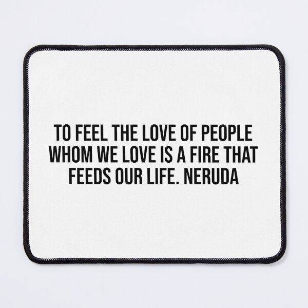 Item preview, To feel the love of people whom we love is a fire that feeds our life. Neruda designed and sold by LiteraryQuotes.