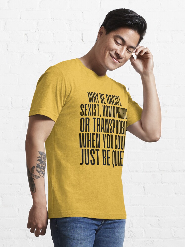 Discover Why Be Racist Sexist Homophobic or Transphobic when you could just be quiet | Essential T-Shirt 