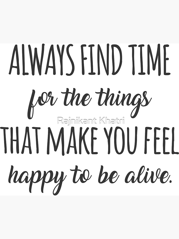 always-find-time-for-the-things-that-make-you-feel-happy-to-be-alive