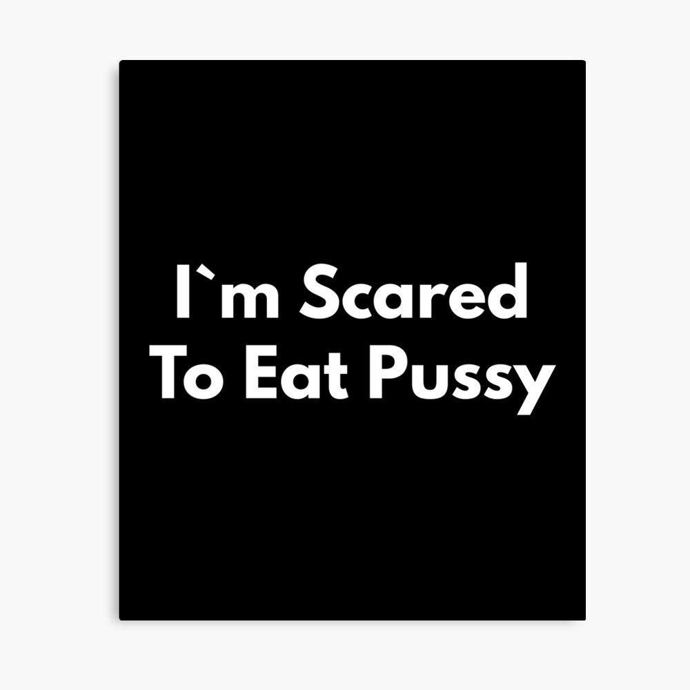 I`m Scared To Eat Pussy